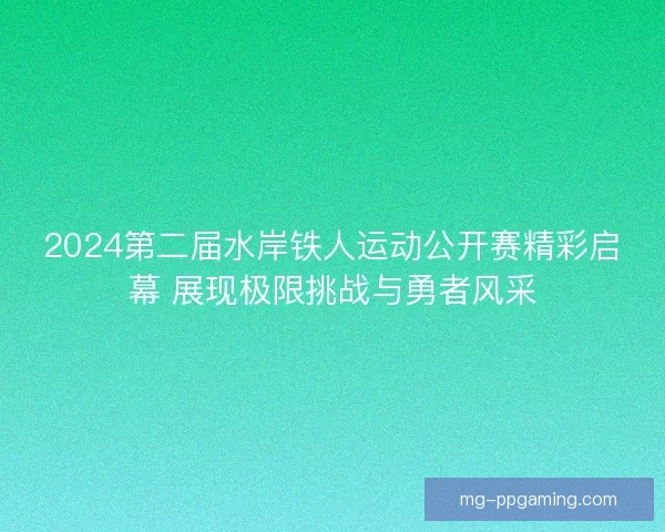 2024第二届水岸铁人运动公开赛精彩启幕 展现极限挑战与勇者风采