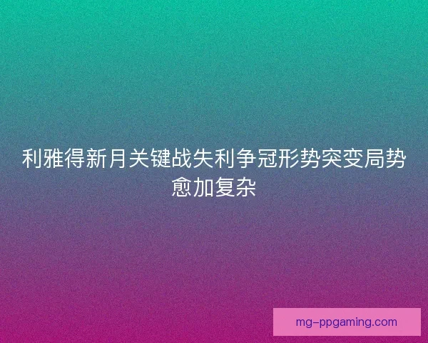 利雅得新月关键战失利争冠形势突变局势愈加复杂