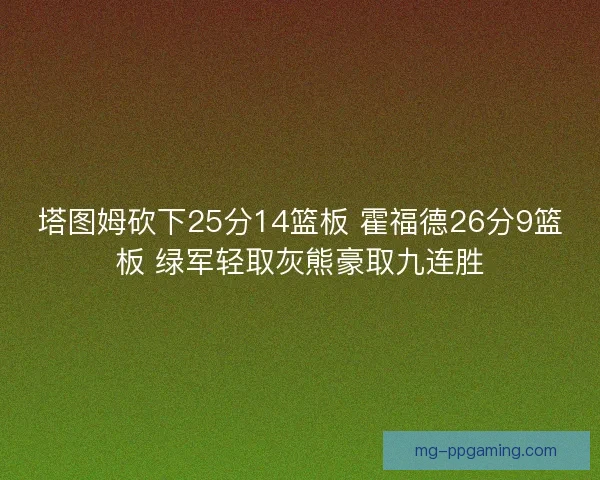 塔图姆砍下25分14篮板 霍福德26分9篮板 绿军轻取灰熊豪取九连胜