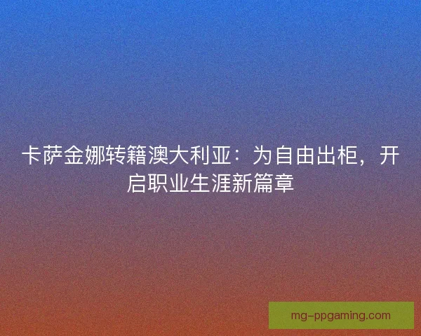 卡萨金娜转籍澳大利亚：为自由出柜，开启职业生涯新篇章
